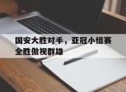 爱游戏官网礼包-国安大胜对手，亚冠小组赛全胜傲视群雄