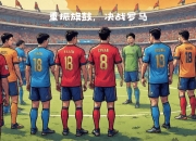 爱游戏官网推荐-罗马迎战国际米兰：谁能称霸？