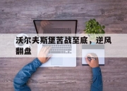 爱游戏下载安装-关于沃尔夫斯堡苦战至底，逆风翻盘的信息