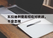 爱游戏足球官网-瓦拉迪利德出招应对挑战，不容忽视
