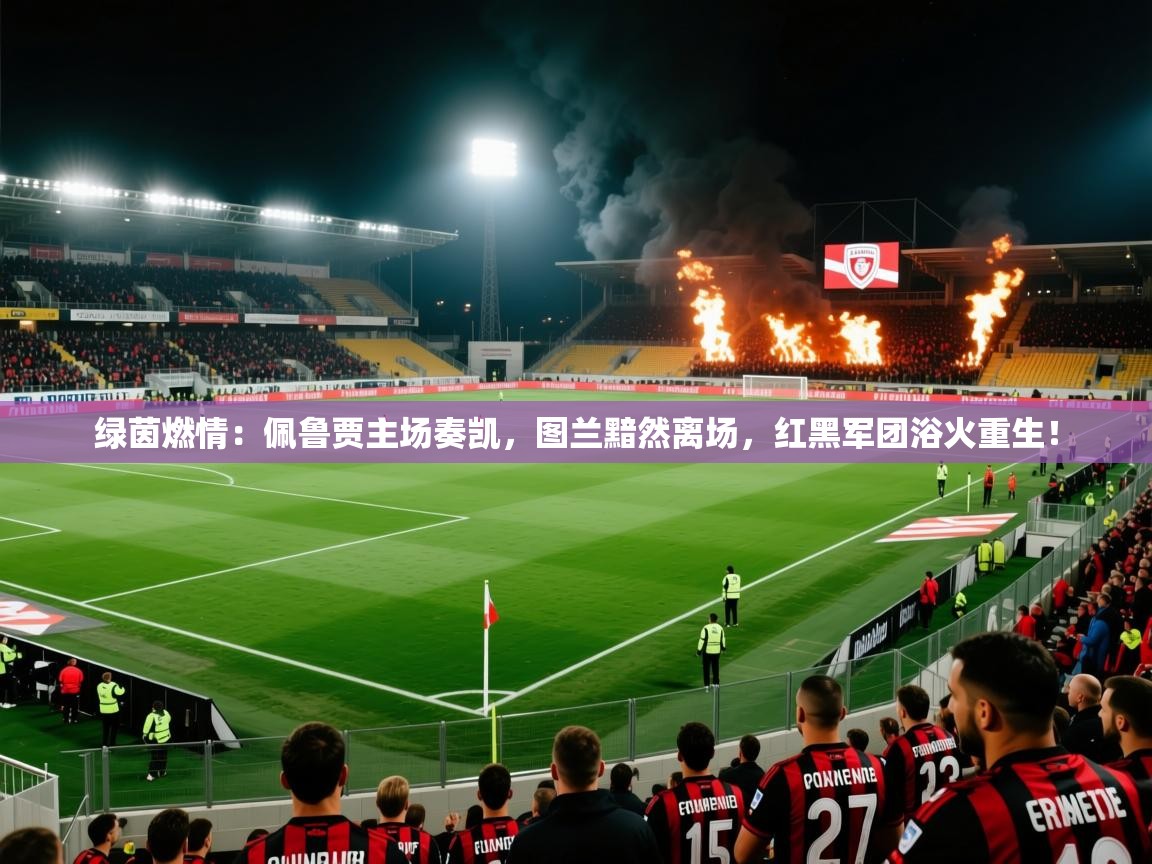 绿茵燃情：佩鲁贾主场奏凯，图兰黯然离场，红黑军团浴火重生！
