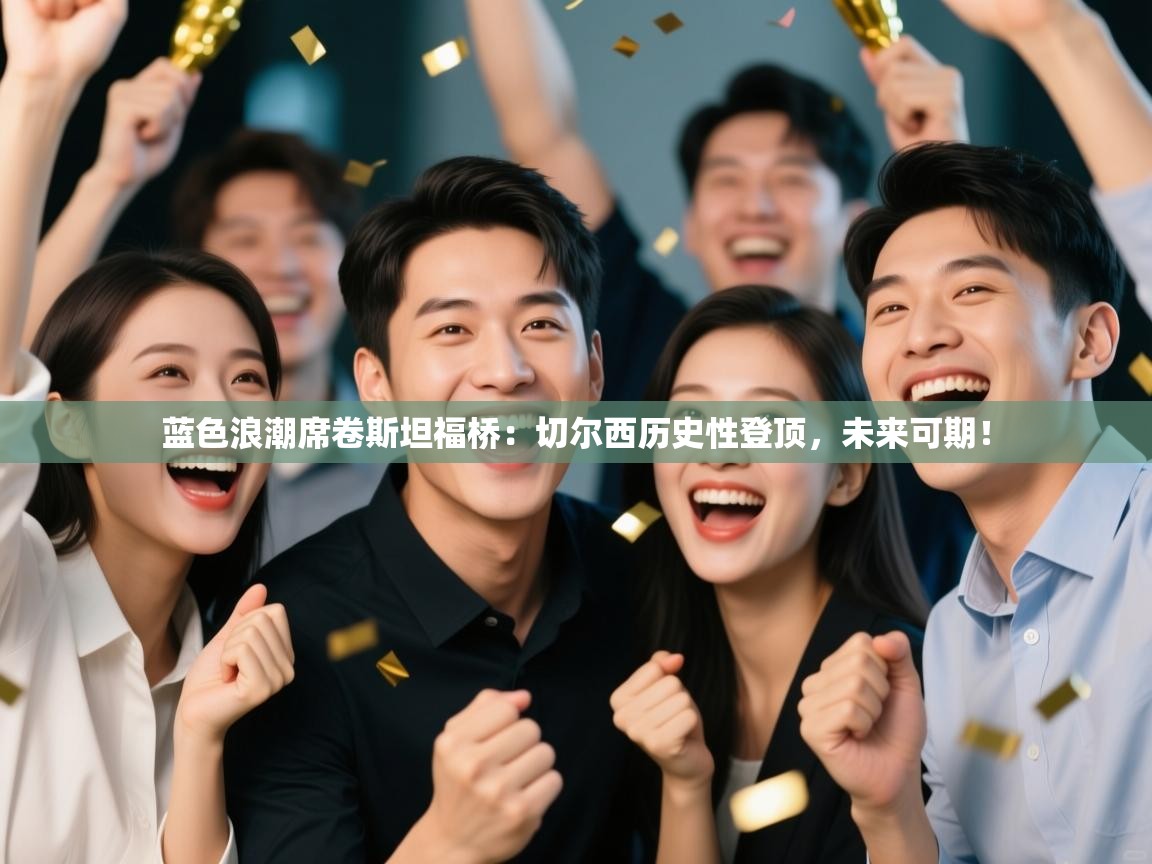 蓝色浪潮席卷斯坦福桥：切尔西历史性登顶，未来可期！