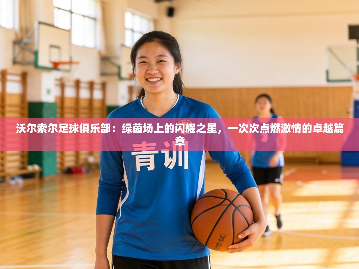 沃尔索尔足球俱乐部：绿茵场上的闪耀之星，一次次点燃激情的卓越篇章