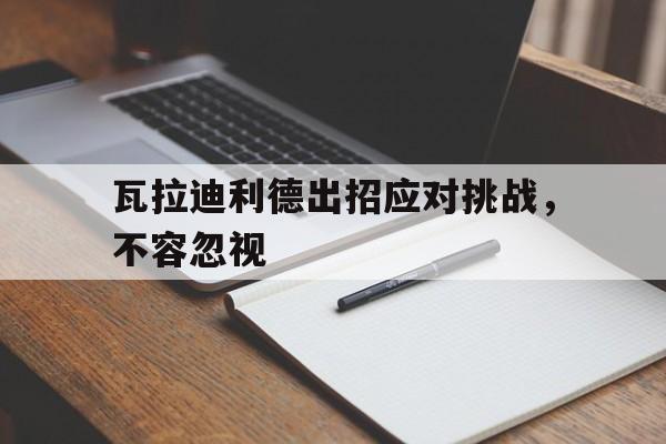 瓦拉迪利德出招应对挑战，不容忽视