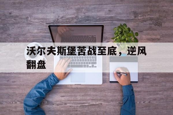 关于沃尔夫斯堡苦战至底，逆风翻盘的信息